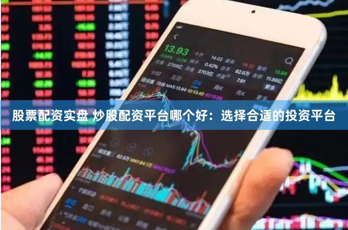 股票配资实盘 炒股配资平台哪个好：选择合适的投资平台