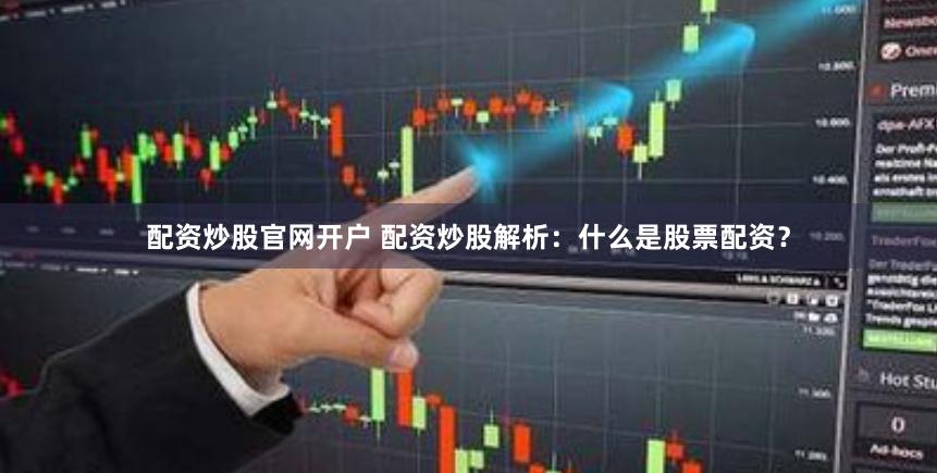 配资炒股官网开户 配资炒股解析：什么是股票配资？
