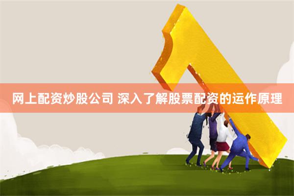 网上配资炒股公司 深入了解股票配资的运作原理