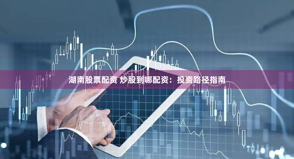 湖南股票配资 炒股到哪配资：投资路径指南