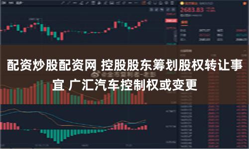 配资炒股配资网 控股股东筹划股权转让事宜 广汇汽车控制权或变更