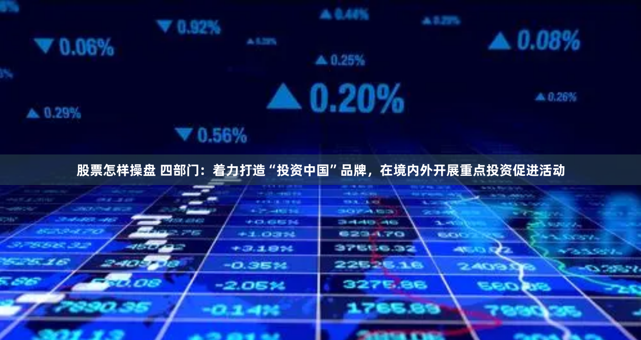 股票怎样操盘 四部门：着力打造“投资中国”品牌，在境内外开展重点投资促进活动