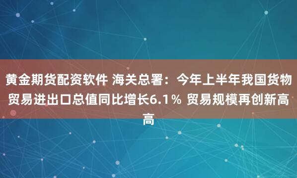 黄金期货配资软件 海关总署：今年上半年我国货物贸易进出口总值同比增长6.1％ 贸易规模再创新高