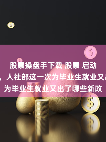股票操盘手下载 股票 启动“攻坚行动”，人社部这一次为毕业生就业又出了哪些新政