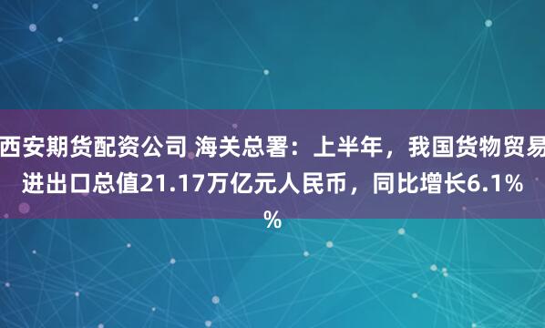 西安期货配资公司 海关总署：上半年，我国货物贸易进出口总值21.17万亿元人民币，同比增长6.1%