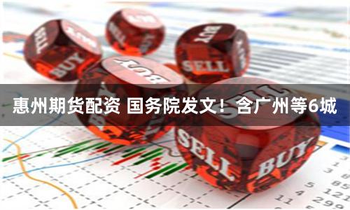 惠州期货配资 国务院发文！含广州等6城