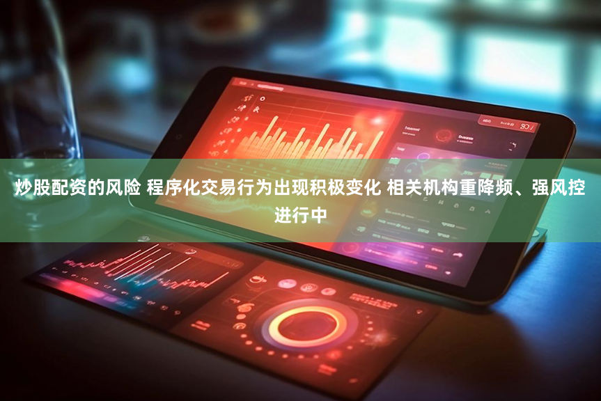 炒股配资的风险 程序化交易行为出现积极变化 相关机构重降频、强风控进行中