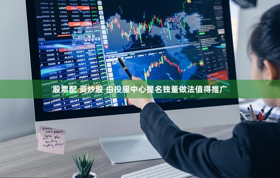 股票配 资炒股 由投服中心提名独董做法值得推广