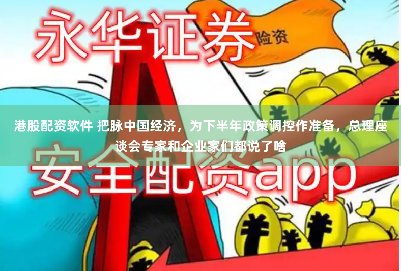 港股配资软件 把脉中国经济，为下半年政策调控作准备，总理座谈会专家和企业家们都说了啥