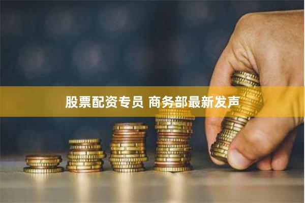 股票配资专员 商务部最新发声