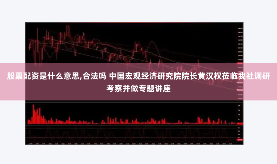 股票配资是什么意思,合法吗 中国宏观经济研究院院长黄汉权莅临我社调研考察并做专题讲座