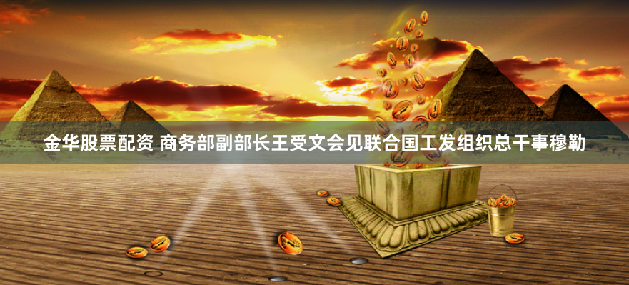金华股票配资 商务部副部长王受文会见联合国工发组织总干事穆勒