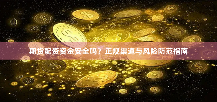 期货配资资金安全吗？正规渠道与风险防范指南