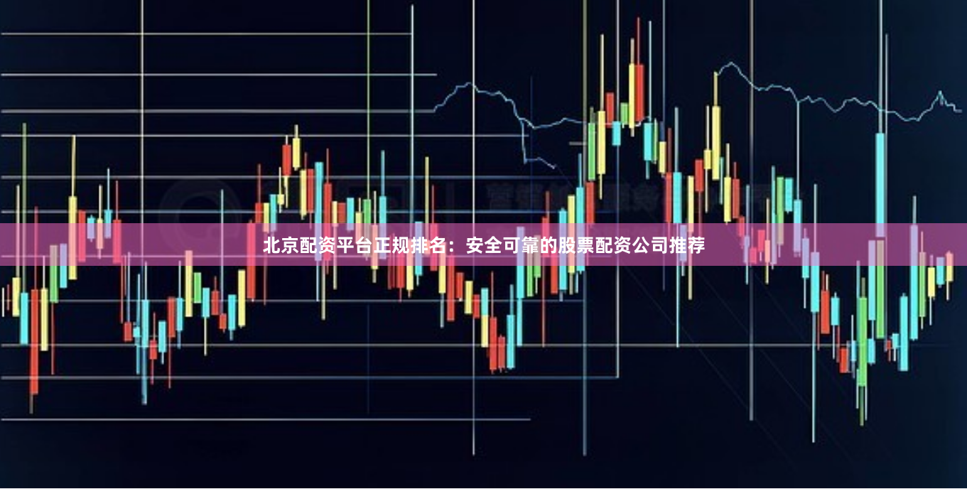 北京配资平台正规排名：安全可靠的股票配资公司推荐