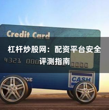 杠杆炒股网：配资平台安全评测指南
