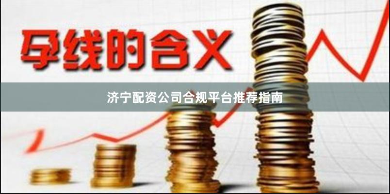 济宁配资公司合规平台推荐指南