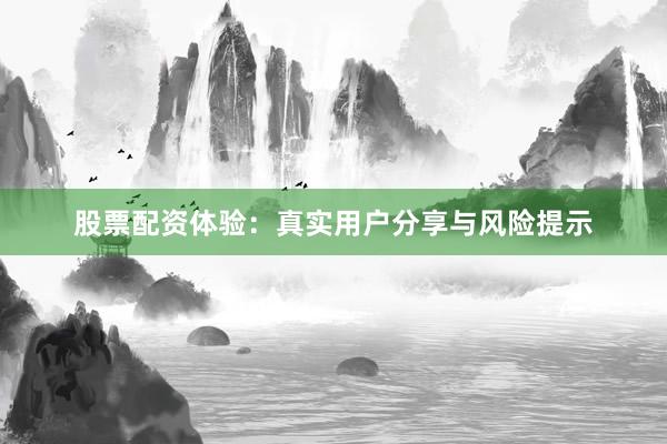 股票配资体验：真实用户分享与风险提示