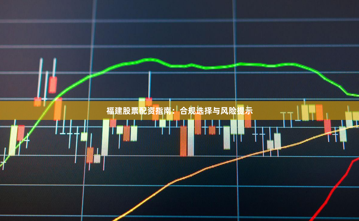 福建股票配资指南：合规选择与风险提示