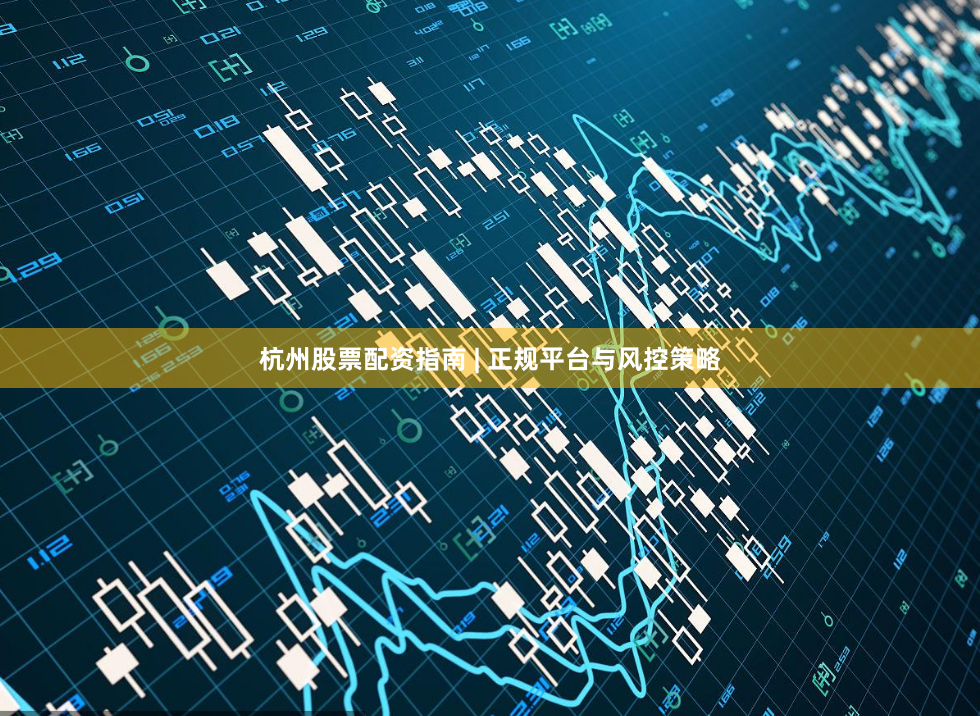 杭州股票配资指南 | 正规平台与风控策略