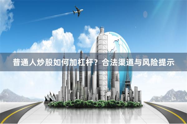 普通人炒股如何加杠杆？合法渠道与风险提示