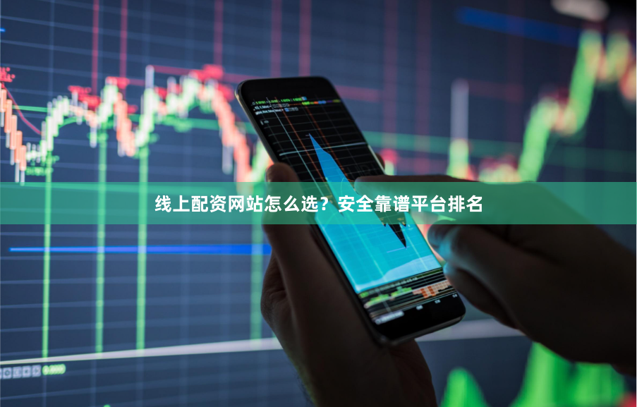 线上配资网站怎么选？安全靠谱平台排名