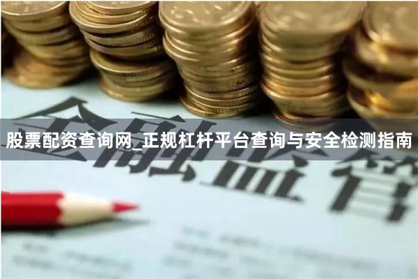 股票配资查询网_正规杠杆平台查询与安全检测指南