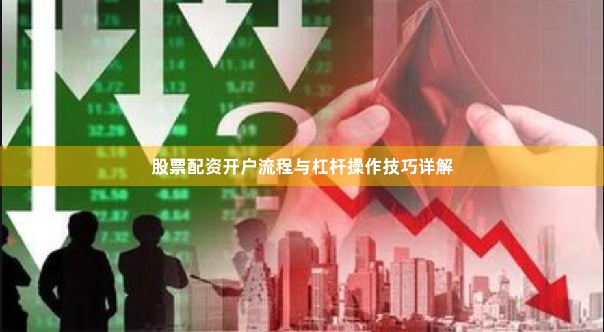 股票配资开户流程与杠杆操作技巧详解