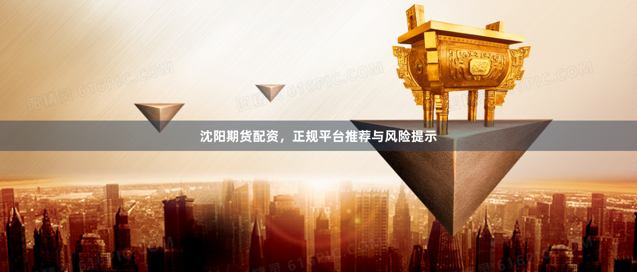 沈阳期货配资，正规平台推荐与风险提示