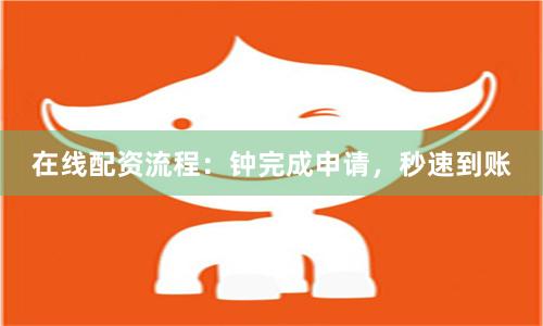 在线配资流程：钟完成申请，秒速到账