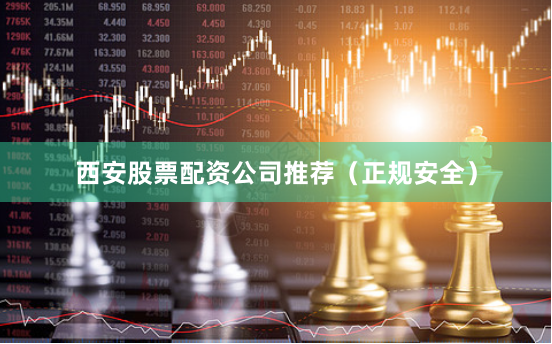 西安股票配资公司推荐（正规安全）