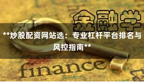 **炒股配资网站选：专业杠杆平台排名与风控指南**